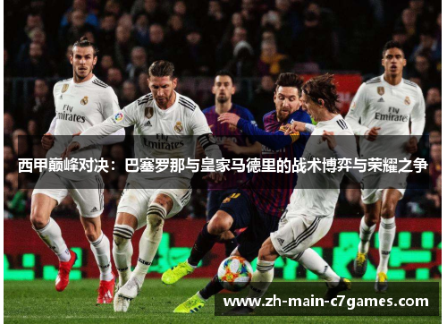 西甲巅峰对决:巴塞罗那与皇家马德里的战术博弈与荣耀之争 西甲巅峰对决:巴塞罗那与皇家马德里的战术博弈与荣耀之争