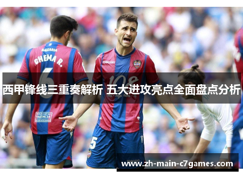 西甲锋线三重奏解析 五大进攻亮点全面盘点分析 西甲锋线三重奏解析 五大进攻亮点全面盘点分析