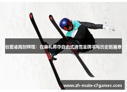 谷爱凌再创辉煌：在崇礼勇夺自由式滑雪金牌书写历史新篇章