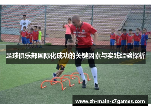 足球俱乐部国际化成功的关键因素与实践经验探析 足球俱乐部国际化成功的关键因素与实践经验探析