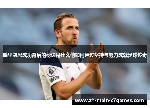 哈里凯恩成功背后的秘诀是什么他如何通过坚持与努力成就足球传奇 哈里凯恩成功背后的秘诀是什么他如何通过坚持与努力成就足球传奇