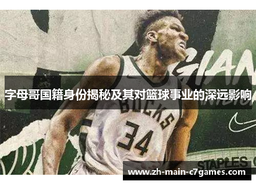 字母哥国籍身份揭秘及其对篮球事业的深远影响 字母哥国籍身份揭秘及其对篮球事业的深远影响