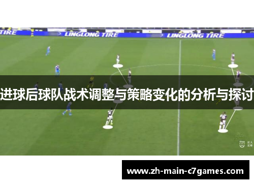 进球后球队战术调整与策略变化的分析与探讨