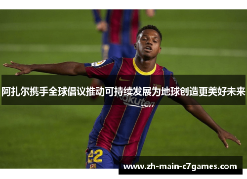 阿扎尔携手全球倡议推动可持续发展为地球创造更美好未来