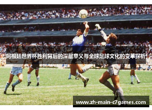 阿根廷世界杯胜利背后的深层意义与全球足球文化的变革探析