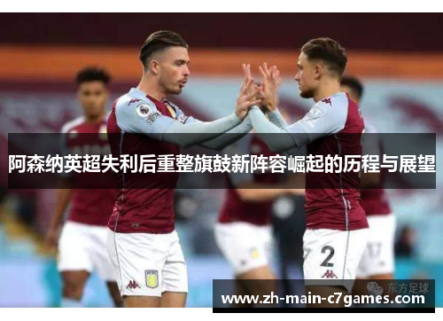 阿森纳英超失利后重整旗鼓新阵容崛起的历程与展望 阿森纳英超失利后重整旗鼓新阵容崛起的历程与展望