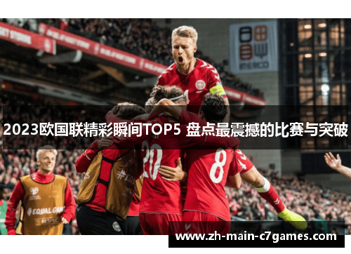 2023欧国联精彩瞬间TOP5 盘点最震撼的比赛与突破 2023欧国联精彩瞬间TOP5 盘点最震撼的比赛与突破