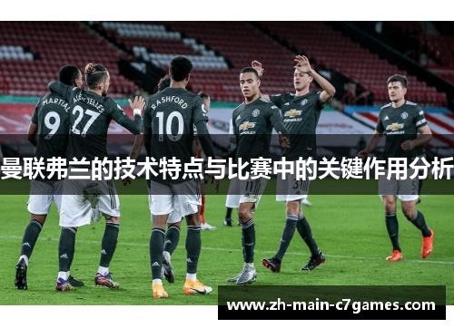 曼联弗兰的技术特点与比赛中的关键作用分析 曼联弗兰的技术特点与比赛中的关键作用分析