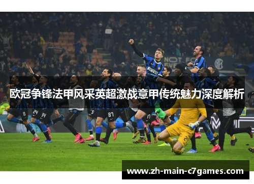 欧冠争锋法甲风采英超激战意甲传统魅力深度解析 欧冠争锋法甲风采英超激战意甲传统魅力深度解析