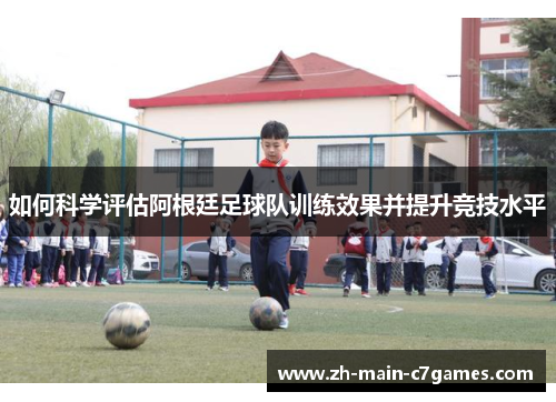 如何科学评估阿根廷足球队训练效果并提升竞技水平