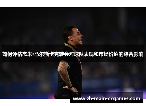 如何评估杰米·马尔斯卡克转会对球队表现和市场价值的综合影响