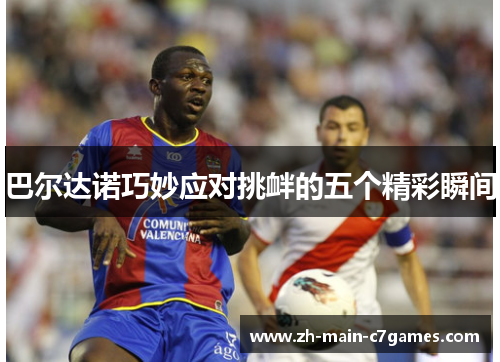 巴尔达诺巧妙应对挑衅的五个精彩瞬间