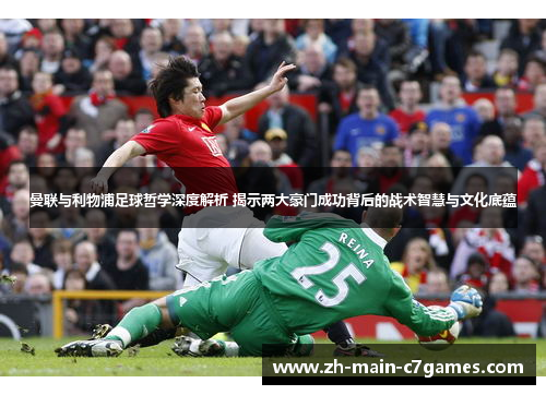 曼联与利物浦足球哲学深度解析 揭示两大豪门成功背后的战术智慧与文化底蕴 曼联与利物浦足球哲学深度解析 揭示两大豪门成功背后的战术智慧与文化底蕴