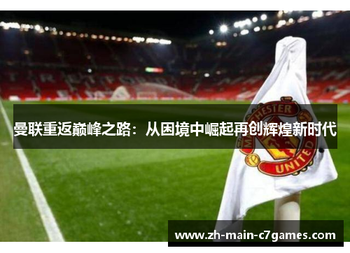曼联重返巅峰之路:从困境中崛起再创辉煌新时代 曼联重返巅峰之路:从困境中崛起再创辉煌新时代