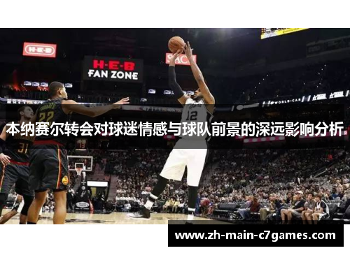 本纳赛尔转会对球迷情感与球队前景的深远影响分析 本纳赛尔转会对球迷情感与球队前景的深远影响分析