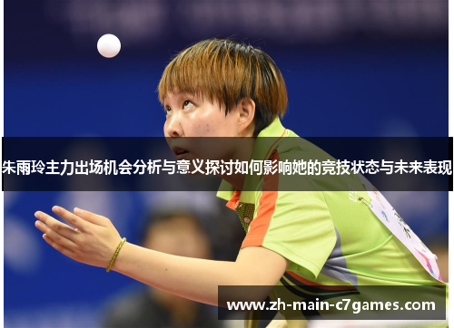 朱雨玲主力出场机会分析与意义探讨如何影响她的竞技状态与未来表现 朱雨玲主力出场机会分析与意义探讨如何影响她的竞技状态与未来表现