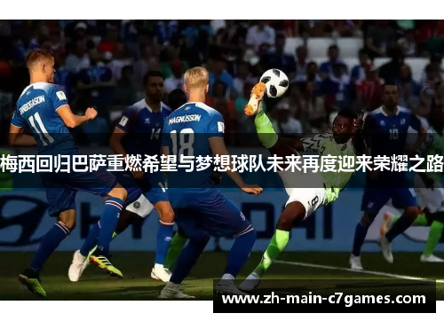 梅西回归巴萨重燃希望与梦想球队未来再度迎来荣耀之路 梅西回归巴萨重燃希望与梦想球队未来再度迎来荣耀之路