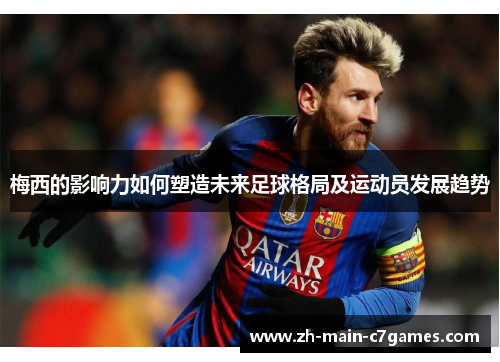 梅西的影响力如何塑造未来足球格局及运动员发展趋势 梅西的影响力如何塑造未来足球格局及运动员发展趋势