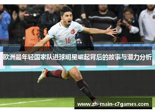 欧洲最年轻国家队进球明星崛起背后的故事与潜力分析 欧洲最年轻国家队进球明星崛起背后的故事与潜力分析