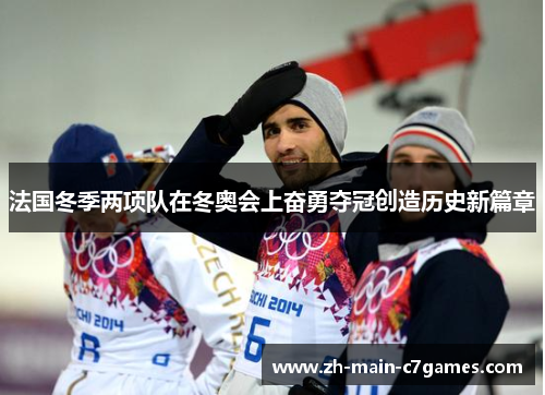 法国冬季两项队在冬奥会上奋勇夺冠创造历史新篇章 法国冬季两项队在冬奥会上奋勇夺冠创造历史新篇章