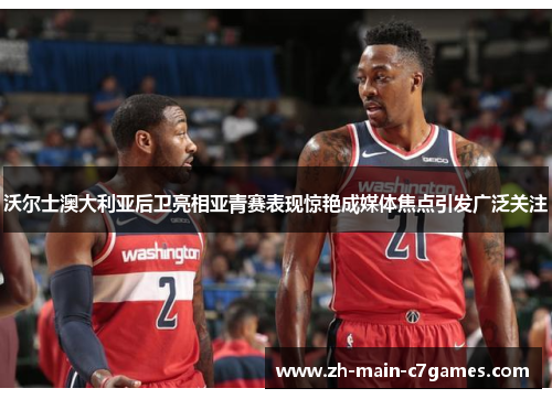 沃尔士澳大利亚后卫亮相亚青赛表现惊艳成媒体焦点引发广泛关注 沃尔士澳大利亚后卫亮相亚青赛表现惊艳成媒体焦点引发广泛关注