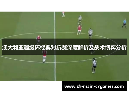 澳大利亚超级杯经典对抗赛深度解析及战术博弈分析