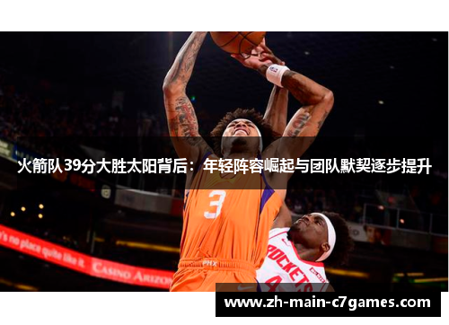 火箭队39分大胜太阳背后:年轻阵容崛起与团队默契逐步提升 火箭队39分大胜太阳背后:年轻阵容崛起与团队默契逐步提升