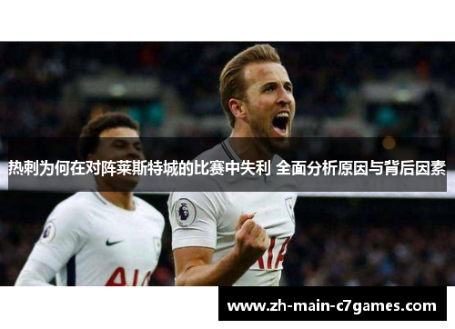 热刺为何在对阵莱斯特城的比赛中失利 全面分析原因与背后因素