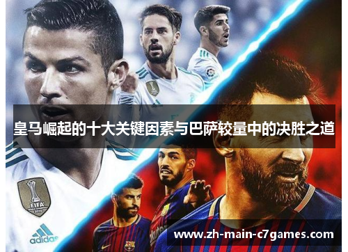 皇马崛起的十大关键因素与巴萨较量中的决胜之道 皇马崛起的十大关键因素与巴萨较量中的决胜之道