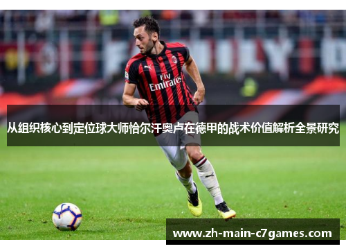 从组织核心到定位球大师恰尔汗奥卢在德甲的战术价值解析全景研究 从组织核心到定位球大师恰尔汗奥卢在德甲的战术价值解析全景研究