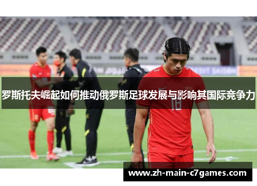 罗斯托夫崛起如何推动俄罗斯足球发展与影响其国际竞争力 罗斯托夫崛起如何推动俄罗斯足球发展与影响其国际竞争力