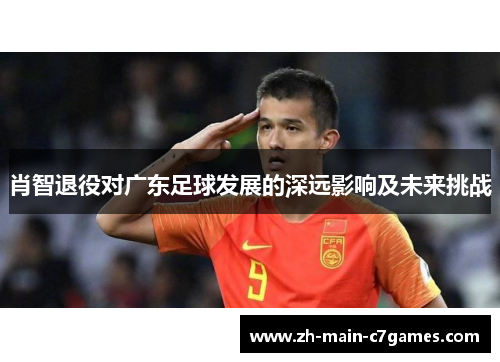 肖智退役对广东足球发展的深远影响及未来挑战