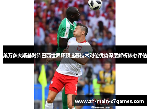 莱万多夫斯基对阵巴西世界杯预选赛技术对位优势深度解析核心评估