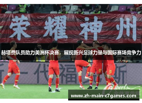 赫塔费队员助力美洲杯决赛，展现新兴足球力量与国际赛场竞争力