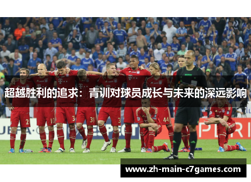 超越胜利的追求:青训对球员成长与未来的深远影响 超越胜利的追求:青训对球员成长与未来的深远影响