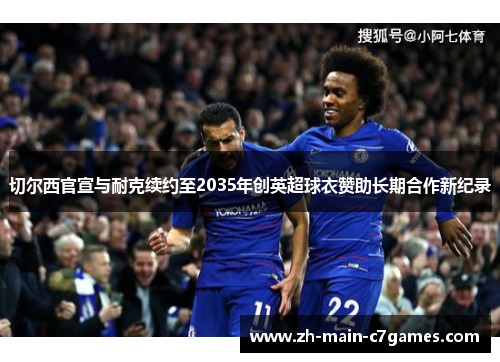 切尔西官宣与耐克续约至2035年创英超球衣赞助长期合作新纪录 切尔西官宣与耐克续约至2035年创英超球衣赞助长期合作新纪录