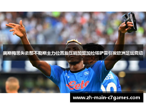 奥斯梅恩失去那不勒斯主力位置后压哨加盟加拉塔萨雷引发欧洲足坛震动