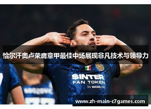 恰尔汗奥卢荣膺意甲最佳中场展现非凡技术与领导力