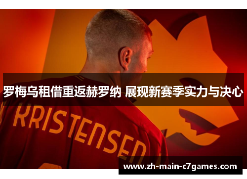 罗梅乌租借重返赫罗纳 展现新赛季实力与决心 罗梅乌租借重返赫罗纳 展现新赛季实力与决心