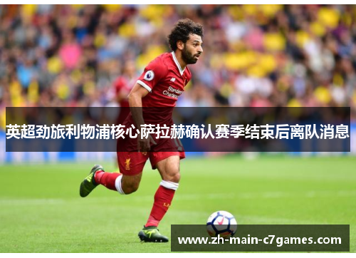 英超劲旅利物浦核心萨拉赫确认赛季结束后离队消息 英超劲旅利物浦核心萨拉赫确认赛季结束后离队消息