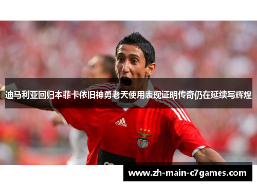 迪马利亚回归本菲卡依旧神勇老天使用表现证明传奇仍在延续写辉煌