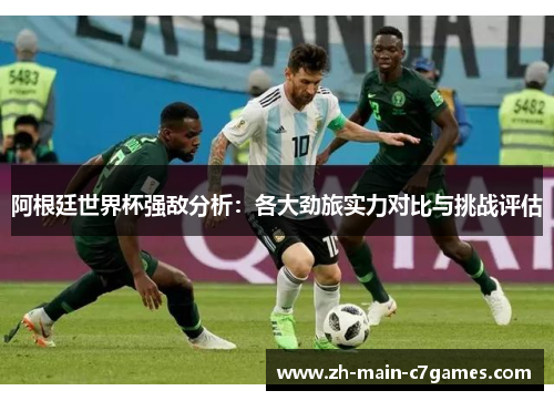 阿根廷世界杯强敌分析：各大劲旅实力对比与挑战评估