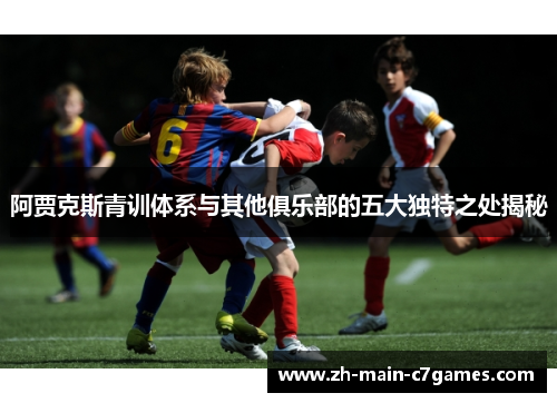 阿贾克斯青训体系与其他俱乐部的五大独特之处揭秘