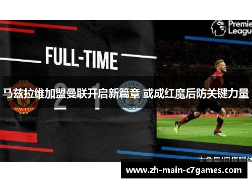 马兹拉维加盟曼联开启新篇章 或成红魔后防关键力量