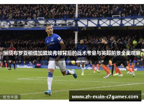 围绕布罗亚租借加盟埃弗顿背后的战术考量与英超前景全面观察